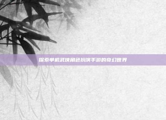 探索单机武侠角色扮演手游的奇幻世界