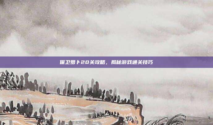 保卫萝卜20关攻略，揭秘游戏通关技巧