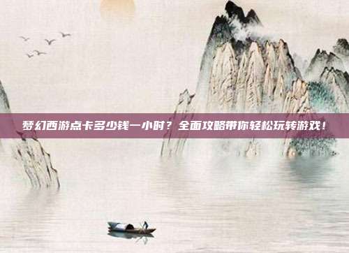 梦幻西游点卡多少钱一小时?全面攻略带你轻松玩转游戏!