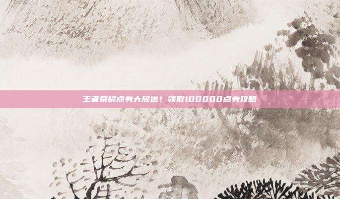 王者荣耀点券大放送!领取100000点券攻略