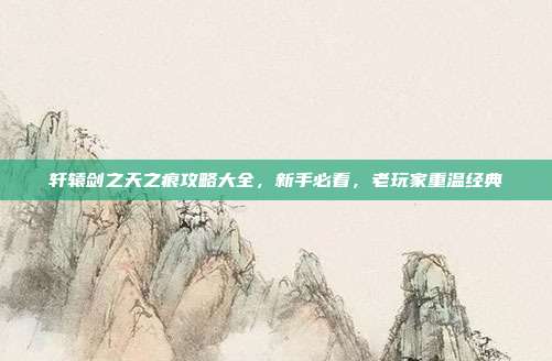 轩辕剑之天之痕攻略大全，新手必看，老玩家重温经典