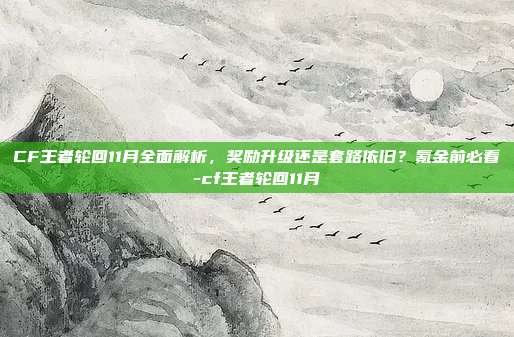 CF王者轮回11月全面解析，奖励升级还是套路依旧？氪金前必看-cf王者轮回11月