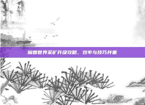 魔兽世界采矿升级攻略,效率与技巧并重