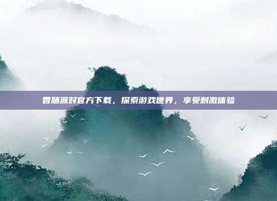 香肠派对官方下载,探索游戏世界,享受刺激体验