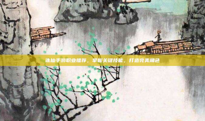 诛仙手游职业推荐,掌握关键技能,打造完美角色