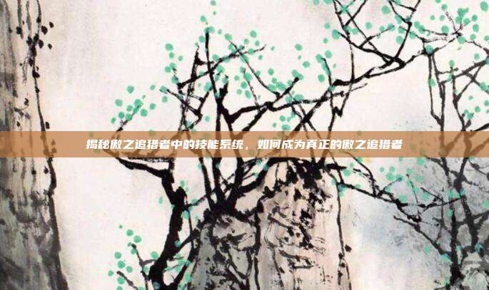 揭秘傲之追猎者中的技能系统,如何成为真正的傲之追猎者