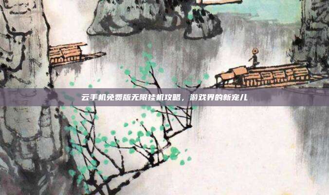 云手机免费版无限挂机攻略,游戏界的新宠儿