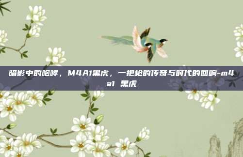 暗影中的咆哮，M4A1黑虎，一把枪的传奇与时代的回响-m4a1 黑虎