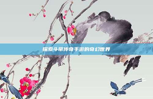 探索斗帝传奇手游的奇幻世界