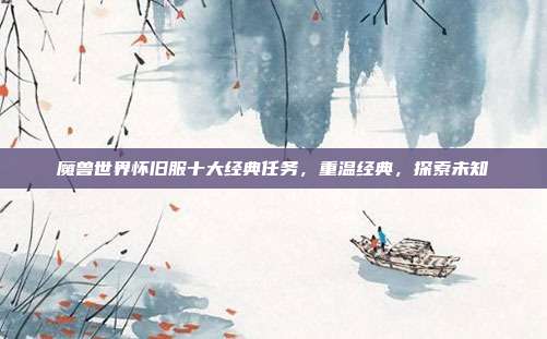 魔兽世界怀旧服十大经典任务,重温经典,探索未知