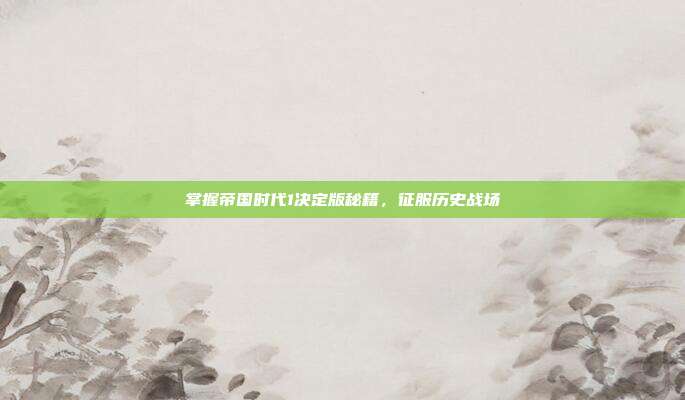 掌握帝国时代1决定版秘籍,征服历史战场