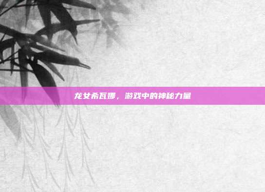 龙女希瓦娜,游戏中的神秘力量