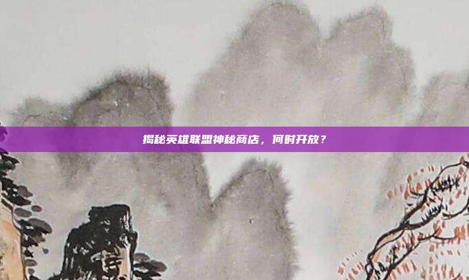 揭秘英雄联盟神秘商店,何时开放?