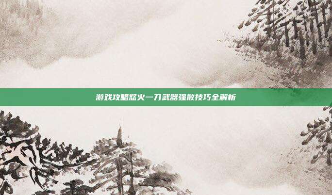 游戏攻略怒火一刀武器强散技巧全解析