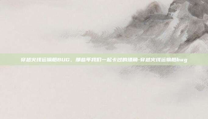 穿越火线运输船BUG，那些年我们一起卡过的墙角-穿越火线运输船bug