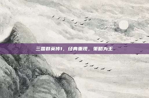 三国群英传1，经典重现，策略为王