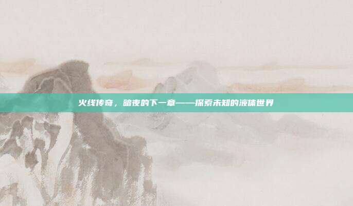 火线传奇，暗夜的下一章——探索未知的液体世界