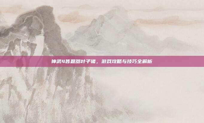 神武4答题器叶子猪,游戏攻略与技巧全解析
