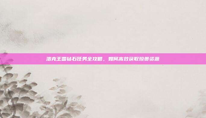 洛克王国钻石任务全攻略,如何高效获取珍贵资源