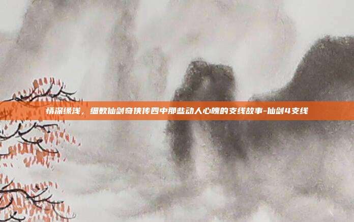 情深缘浅，细数仙剑奇侠传四中那些动人心魄的支线故事-仙剑4支线