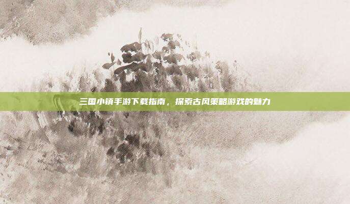 三国小镇手游下载指南,探索古风策略游戏的魅力