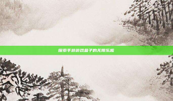 探索手游游戏盒子的无限乐趣