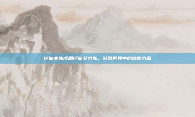 迷你寒冰虎和迷你艾力斯,游戏世界中的神秘力量