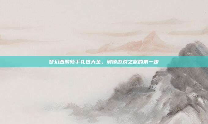 梦幻西游新手礼包大全,解锁游戏之旅的第一步