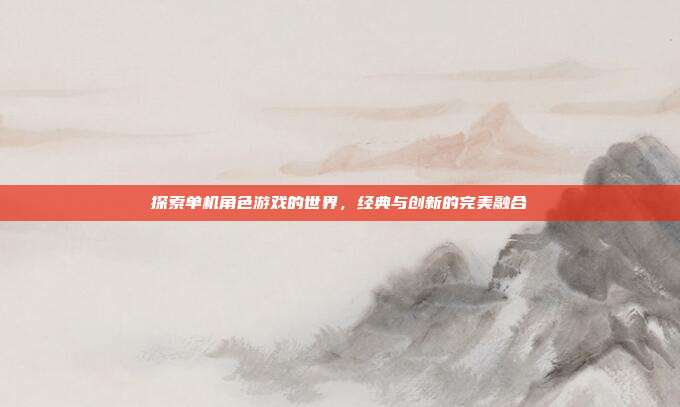 探索单机角色游戏的世界,经典与创新的完美融合
