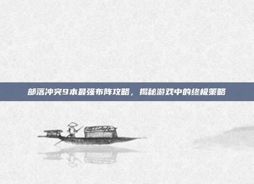 部落冲突9本最强布阵攻略,揭秘游戏中的终极策略