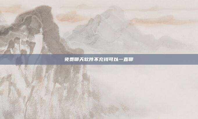 免费聊天软件不充钱可以一直聊
