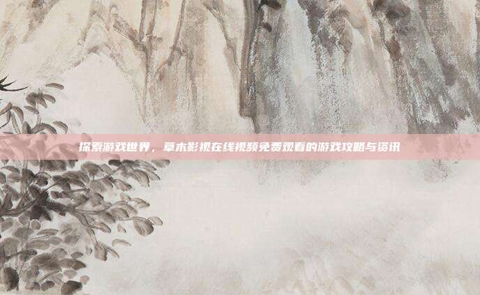 探索游戏世界,草木影视在线视频免费观看的游戏攻略与资讯