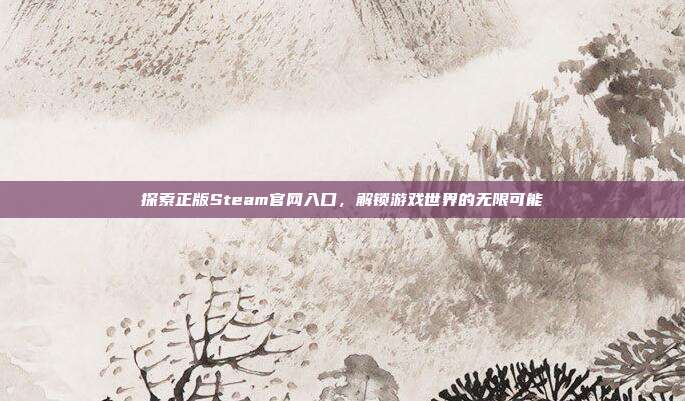 探索正版Steam官网入口,解锁游戏世界的无限可能
