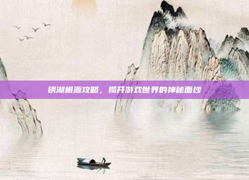 锈湖根源攻略,揭开游戏世界的神秘面纱