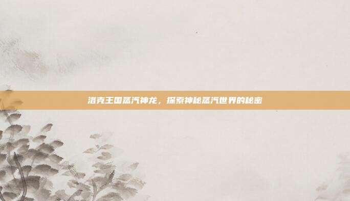 洛克王国蒸汽神龙,探索神秘蒸汽世界的秘密