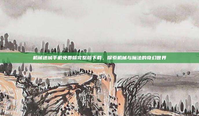 机械迷城手机免费版完整版下载,探索机械与魔法的奇幻世界
