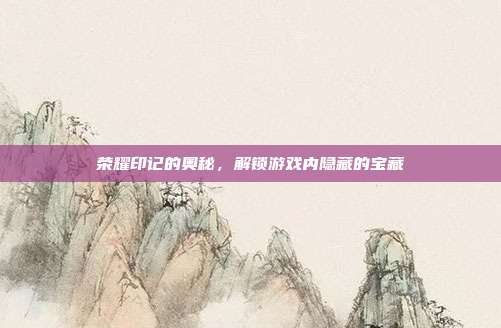 荣耀印记的奥秘,解锁游戏内隐藏的宝藏