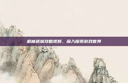 机械迷城攻略视频,深入探索游戏世界