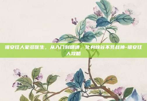 祖安狂人蒙多医生，从入门到精通，化身峡谷不死战神-祖安狂人攻略