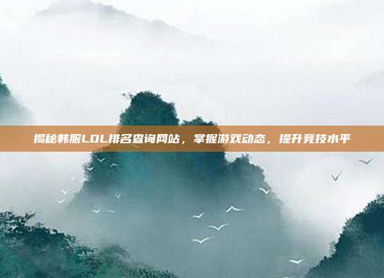 揭秘韩服LOL排名查询网站,掌握游戏动态,提升竞技水平