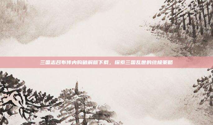 三国志吕布传内购破解版下载,探索三国乱世的终极策略