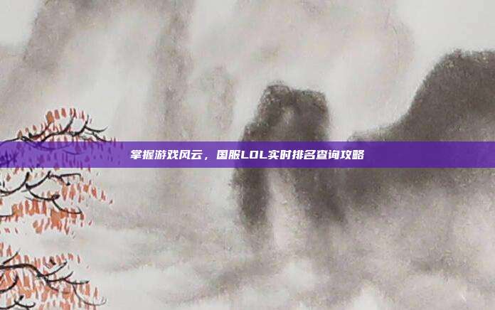 掌握游戏风云,国服LOL实时排名查询攻略