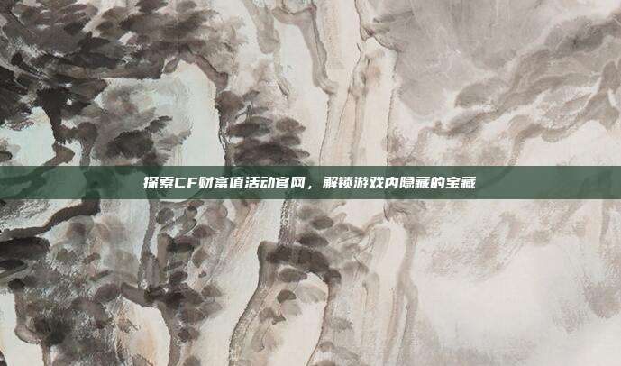 探索CF财富值活动官网,解锁游戏内隐藏的宝藏