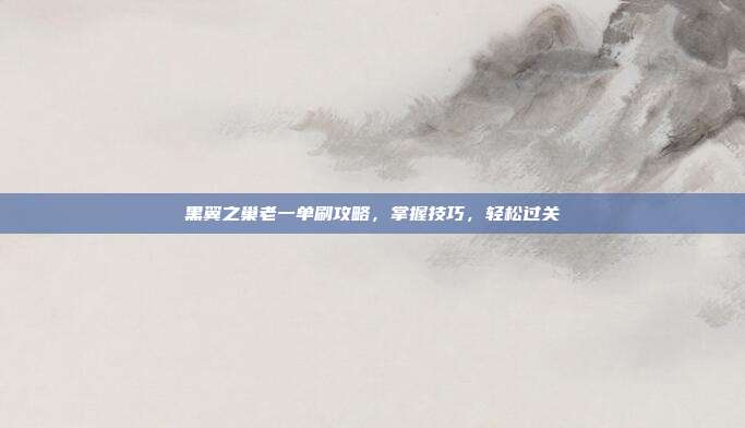 黑翼之巢老一单刷攻略,掌握技巧,轻松过关