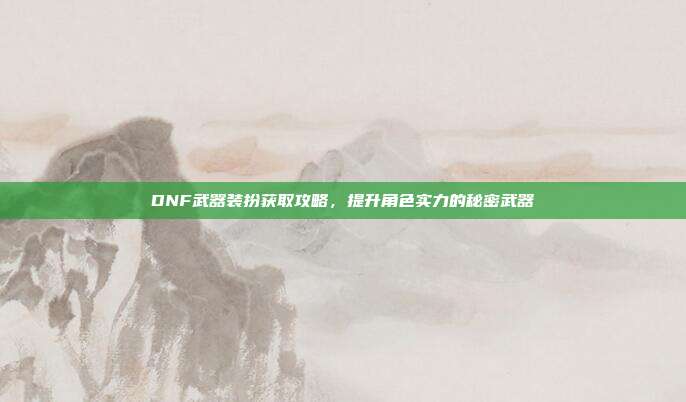 DNF武器装扮获取攻略，提升角色实力的秘密武器