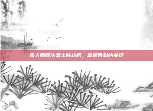 食人魔魔法师出装攻略,掌握胜利的关键