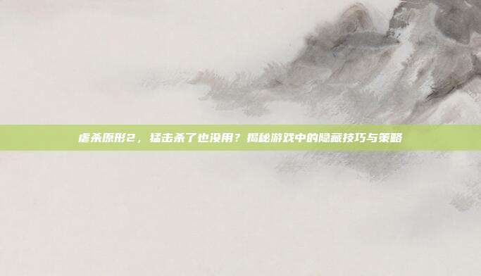 虐杀原形2,猛击杀了也没用?揭秘游戏中的隐藏技巧与策略