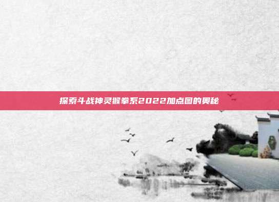 探索斗战神灵猴拳系2022加点图的奥秘