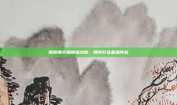 阴阳师兵俑御魂攻略,如何打造最强阵容