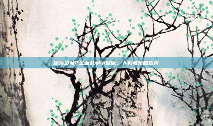 探索罗马2全面战争帝皇版,下载与策略指南